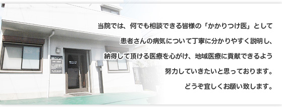 当院では、何でも相談できる皆様の『かかりつけ医』として患者さんの病気について丁寧に分かりやすく説明し、納得して頂ける医療を心がけ、地域医療に貢献できるよう努力していきたいと思っております。どうぞ宜しくお願い致します。